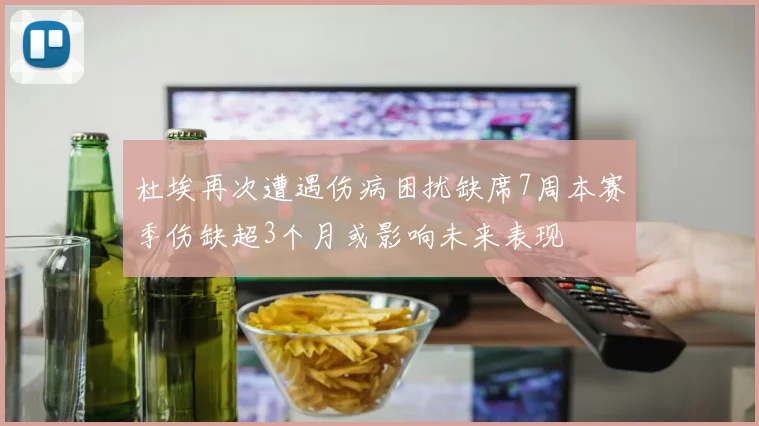 杜埃再次遭遇伤病困扰缺席7周本赛季伤缺超3个月或影响未来表现