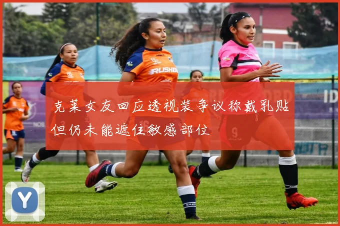 克莱女友回应透视装争议称戴乳贴但仍未能遮住敏感部位