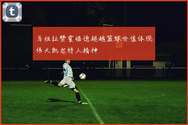 马祖拉赞霍福德超越篮球价值体现伟大凯尔特人精神
