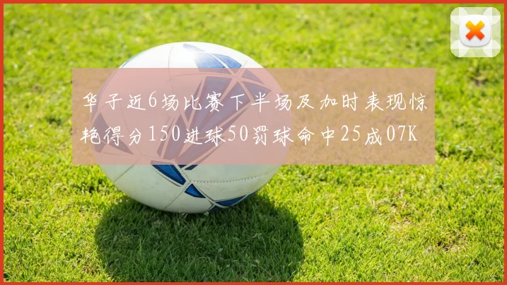 华子近6场比赛下半场及加时表现惊艳得分150进球50罚球命中25成07KB后首人