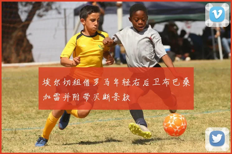 埃尔切租借罗马年轻右后卫布巴桑加雷并附带买断条款