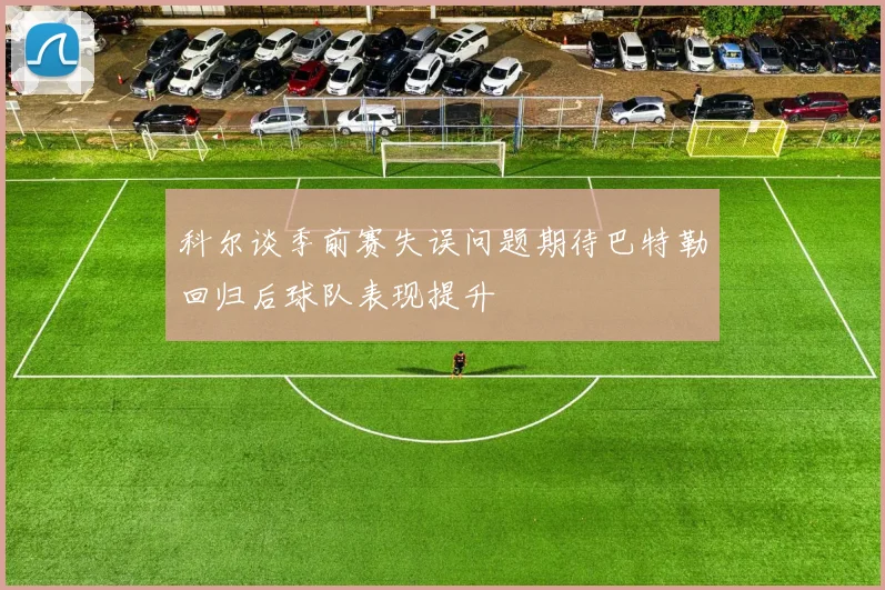 科尔谈季前赛失误问题期待巴特勒回归后球队表现提升