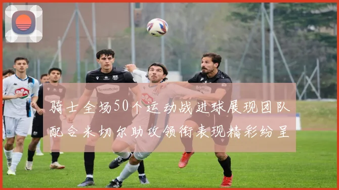 骑士全场50个运动战进球展现团队配合米切尔助攻领衔表现精彩纷呈