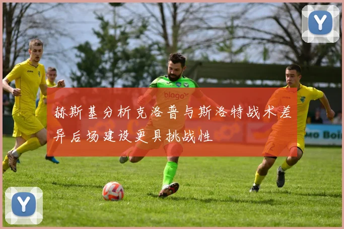 赫斯基分析克洛普与斯洛特战术差异后场建设更具挑战性
