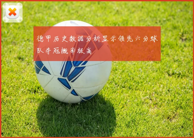 德甲历史数据分析显示领先六分球队夺冠概率极高