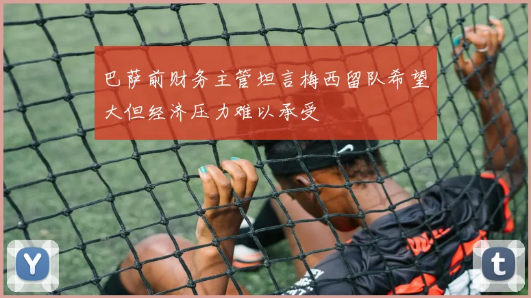 巴萨前财务主管坦言梅西留队希望大但经济压力难以承受