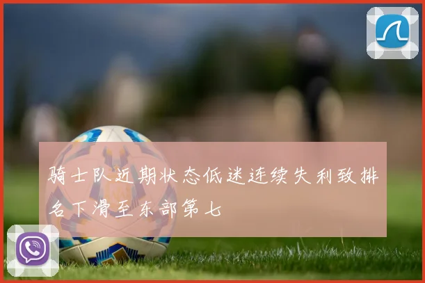 骑士队近期状态低迷连续失利致排名下滑至东部第七