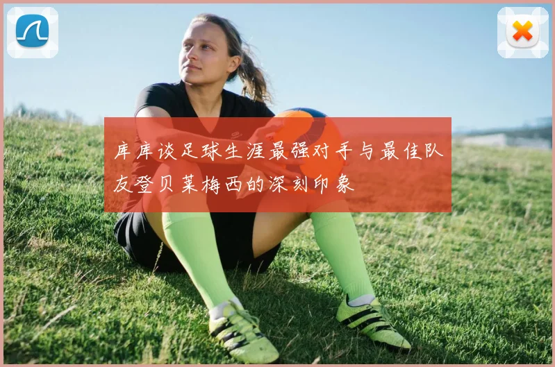 库库谈足球生涯最强对手与最佳队友登贝莱梅西的深刻印象