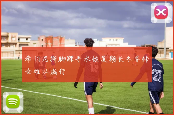 希门尼斯脚踝手术恢复期长冬季转会难以成行