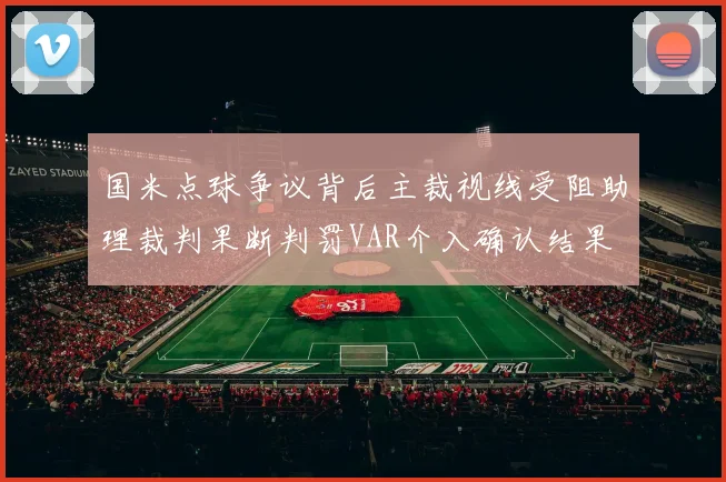 国米点球争议背后主裁视线受阻助理裁判果断判罚VAR介入确认结果