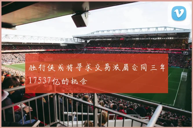 独行侠或将寻求交易浓眉合同三年17537亿的机会
