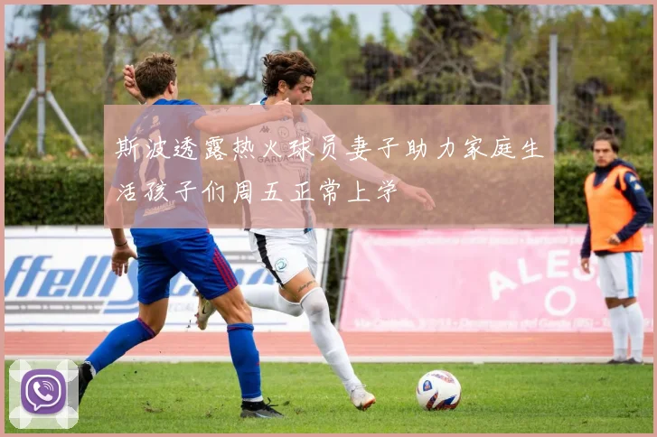 斯波透露热火球员妻子助力家庭生活孩子们周五正常上学