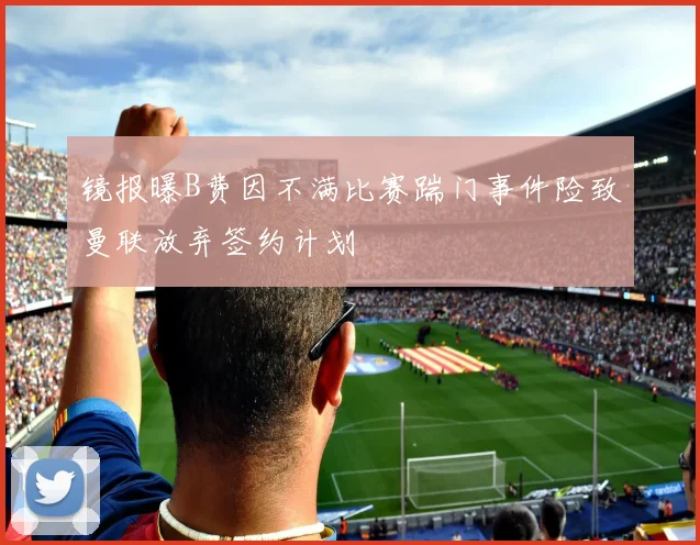镜报曝B费因不满比赛踹门事件险致曼联放弃签约计划