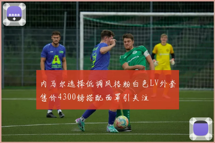 内马尔选择低调风格粉白色LV外套售价4300镑搭配面罩引关注
