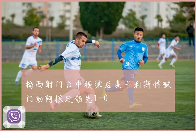 梅西射门击中横梁后麦卡利斯特破门助阿根廷领先1-0