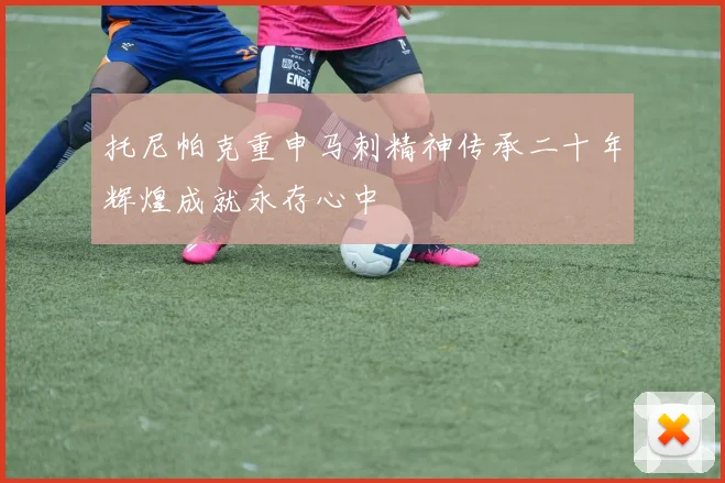 托尼帕克重申马刺精神传承二十年辉煌成就永存心中
