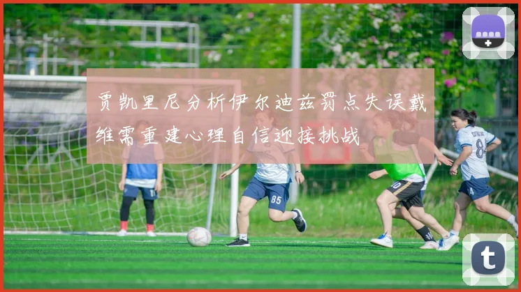 贾凯里尼分析伊尔迪兹罚点失误戴维需重建心理自信迎接挑战