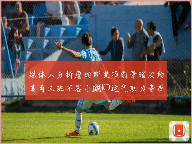 媒体人分析詹姆斯奖项前景暗淡约基奇文班不容小觑KD运气助力争夺一阵
