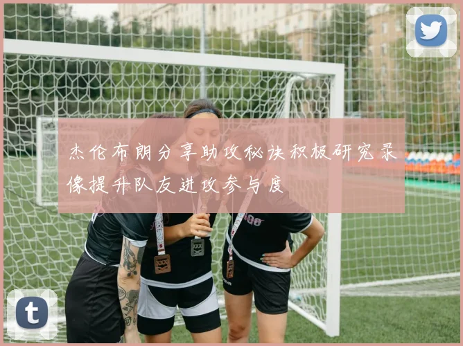 杰伦布朗分享助攻秘诀积极研究录像提升队友进攻参与度