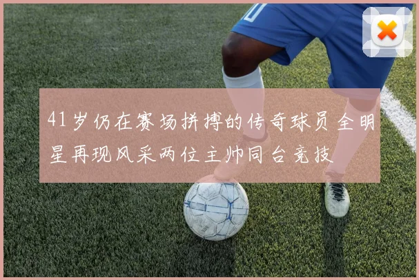 41岁仍在赛场拼搏的传奇球员全明星再现风采两位主帅同台竞技