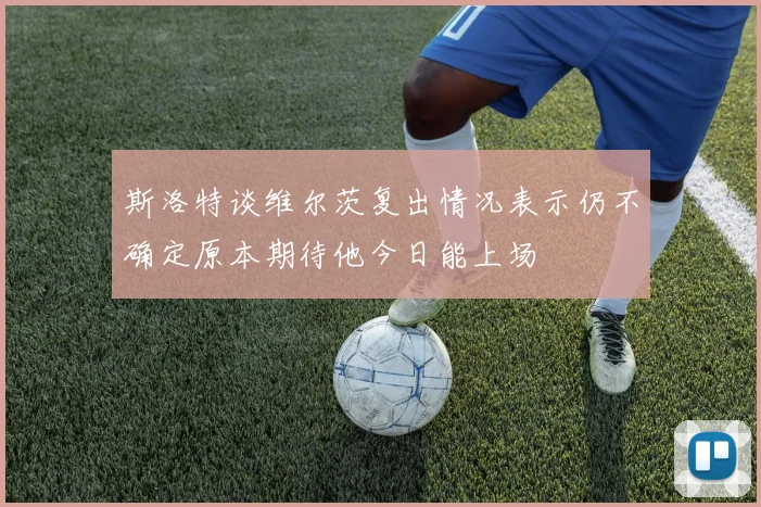 斯洛特谈维尔茨复出情况表示仍不确定原本期待他今日能上场