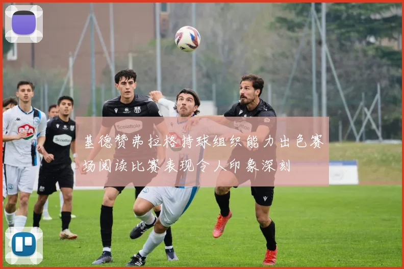 基德赞弗拉格持球组织能力出色赛场阅读比赛表现令人印象深刻