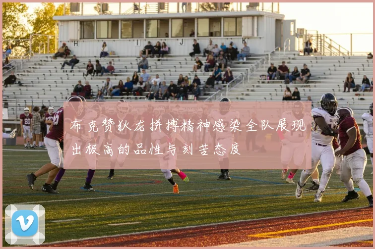 布克赞狄龙拼搏精神感染全队展现出极高的品性与刻苦态度