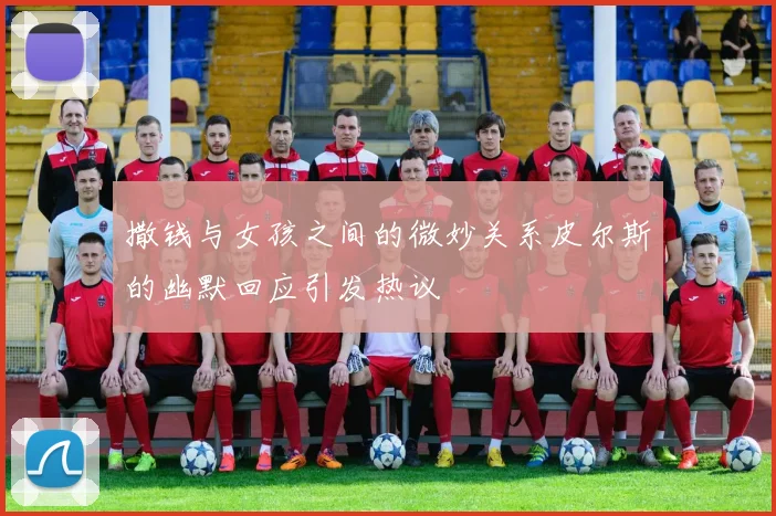 撒钱与女孩之间的微妙关系皮尔斯的幽默回应引发热议