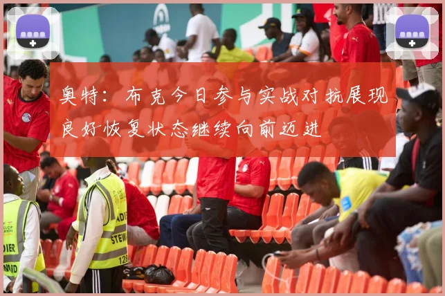 奥特：布克今日参与实战对抗展现良好恢复状态继续向前迈进