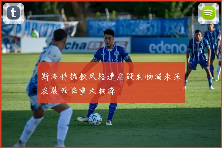斯洛特执教风格遭质疑利物浦未来发展面临重大抉择
