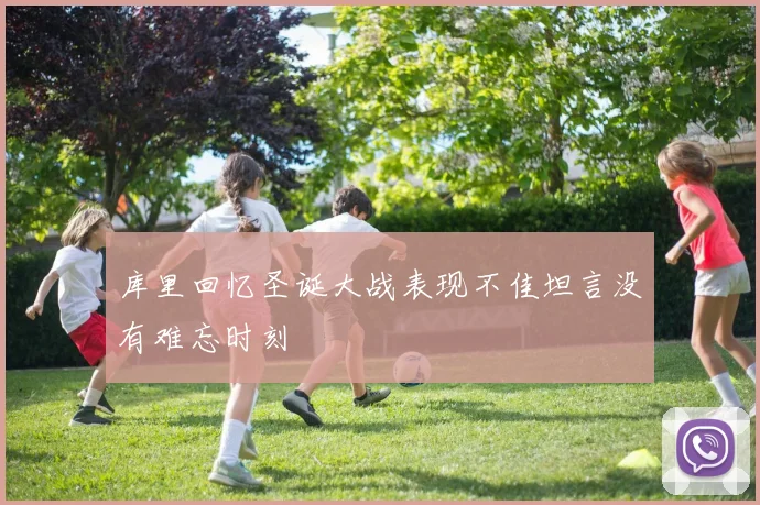 库里回忆圣诞大战表现不佳坦言没有难忘时刻