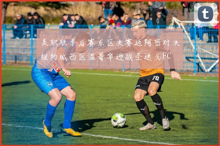 美职联季后赛东区决赛迈阿密对决纽约城西区温哥华迎战圣迭戈FC
