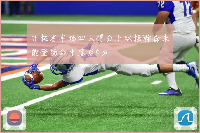 开拓者半场四人得分上双杨瀚森未能登场公牛落后6分