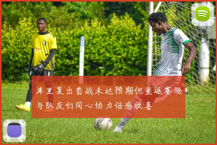 库里复出首战未达预期但重返赛场与队友们同心协力倍感欣喜