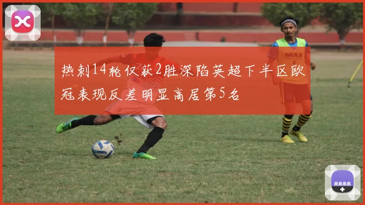 热刺14轮仅获2胜深陷英超下半区欧冠表现反差明显高居第5名