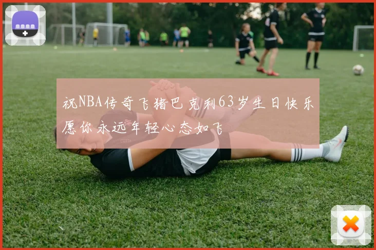 祝NBA传奇飞猪巴克利63岁生日快乐愿你永远年轻心态如飞