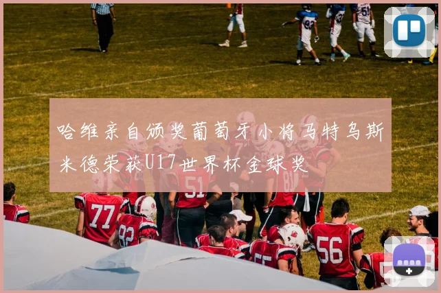 哈维亲自颁奖葡萄牙小将马特乌斯米德荣获U17世界杯金球奖