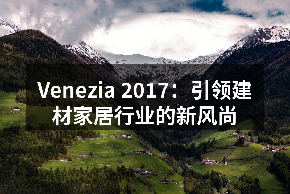 Venezia 2017：引领建材家居行业的新风尚